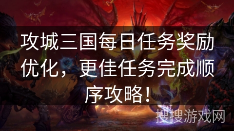 攻城三国每日任务奖励优化,更佳任务完成顺序攻略! 攻城三国每日任务奖励优化,更佳任务完成顺序攻略!