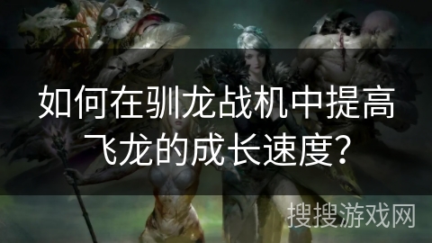 如何在驯龙战机中提高飞龙的成长速度? 如何在驯龙战机中提高飞龙的成长速度?