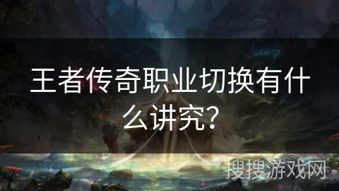王者传奇职业切换有什么讲究? 王者传奇职业切换有什么讲究?