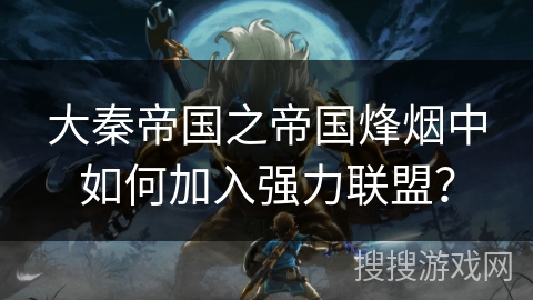 大秦帝国之帝国烽烟中如何加入强力联盟? 大秦帝国之帝国烽烟中如何加入强力联盟?