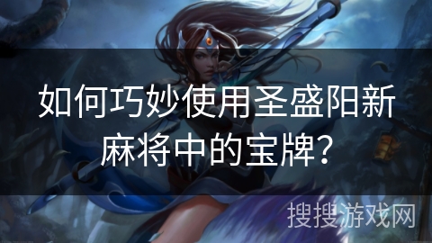 如何巧妙使用圣盛阳新麻将中的宝牌? 如何巧妙使用圣盛阳新麻将中的宝牌?
