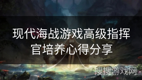 现代海战游戏高级指挥官培养心得分享 现代海战游戏高级指挥官培养心得分享