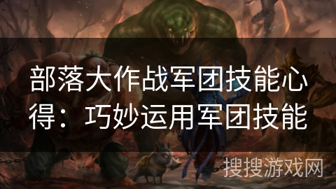 部落大作战军团技能心得:巧妙运用军团技能 部落大作战军团技能心得:巧妙运用军团技能