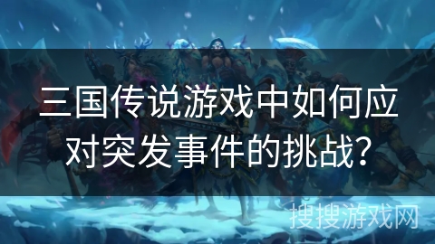 三国传说游戏中如何应对突发事件的挑战? 三国传说游戏中如何应对突发事件的挑战?