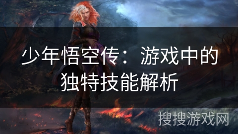 少年悟空传:游戏中的独特技能解析 少年悟空传:游戏中的独特技能解析