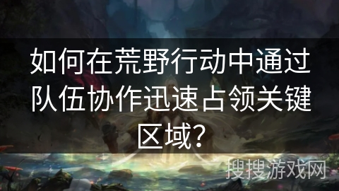 如何在荒野行动中通过队伍协作迅速占领关键区域？