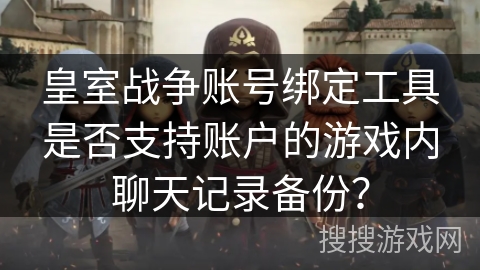皇室战争账号绑定工具是否支持账户的游戏内聊天记录备份？