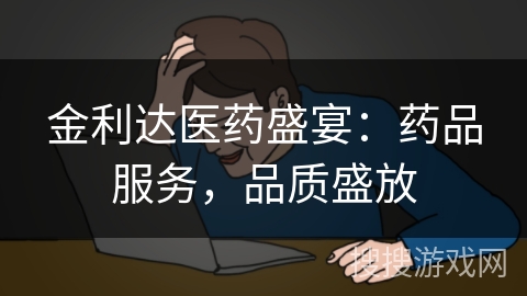 金利达医药盛宴:药品服务,品质盛放 金利达医药盛宴:药品服务,品质盛放