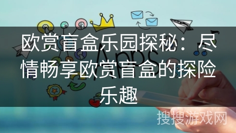 欧赏盲盒乐园探秘:尽情畅享欧赏盲盒的探险乐趣 欧赏盲盒乐园探秘:尽情畅享欧赏盲盒的探险乐趣