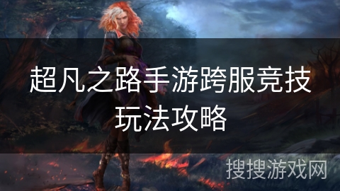 超凡之路手游跨服竞技玩法攻略 超凡之路手游跨服竞技玩法攻略