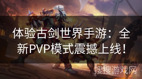 体验古剑世界手游：全新PVP模式震撼上线！