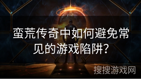 蛮荒传奇中如何避免常见的游戏陷阱？