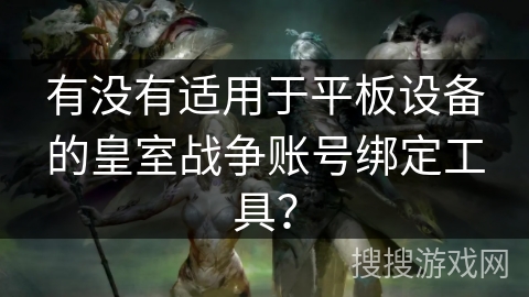 有没有适用于平板设备的皇室战争账号绑定工具？