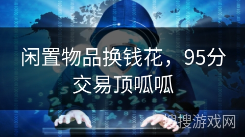 闲置物品换钱花,95分交易顶呱呱 闲置物品换钱花,95分交易顶呱呱