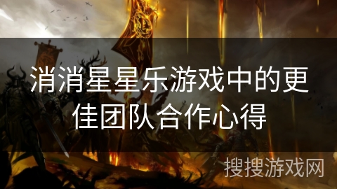 消消星星乐游戏中的更佳团队合作心得 消消星星乐游戏中的更佳团队合作心得