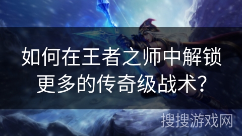 如何在王者之师中解锁更多的传奇级战术? 如何在王者之师中解锁更多的传奇级战术?