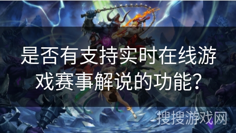 是否有支持实时在线游戏赛事解说的功能? 是否有支持实时在线游戏赛事解说的功能?