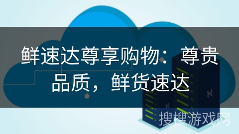 鲜速达尊享购物:尊贵品质,鲜货速达 鲜速达尊享购物:尊贵品质,鲜货速达