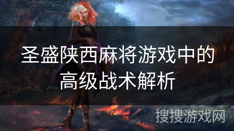 圣盛陕西麻将游戏中的高级战术解析 圣盛陕西麻将游戏中的高级战术解析