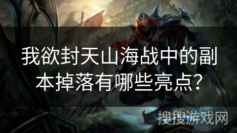 我欲封天山海战中的副本掉落有哪些亮点？