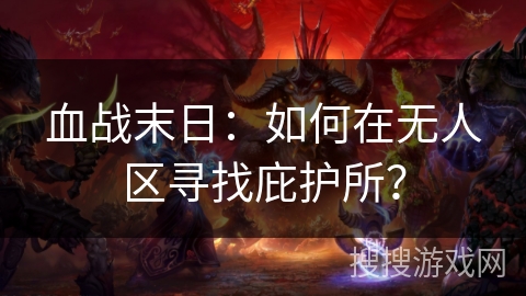血战末日:如何在无人区寻找庇护所? 血战末日:如何在无人区寻找庇护所?