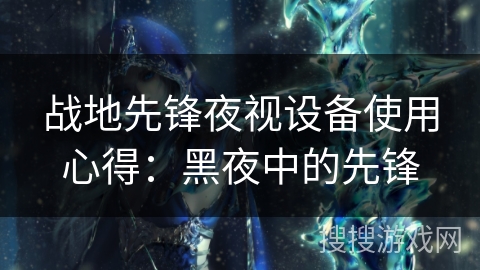 战地先锋夜视设备使用心得:黑夜中的先锋 战地先锋夜视设备使用心得:黑夜中的先锋