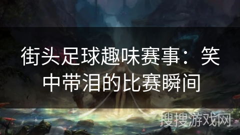 街头足球趣味赛事:笑中带泪的比赛瞬间 街头足球趣味赛事:笑中带泪的比赛瞬间