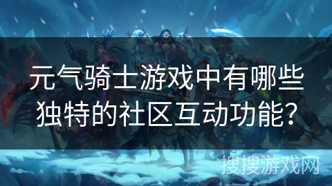 元气骑士游戏中有哪些独特的社区互动功能？