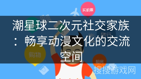 潮星球二次元社交家族:畅享动漫文化的交流空间 潮星球二次元社交家族:畅享动漫文化的交流空间