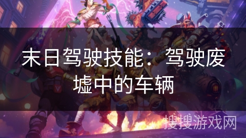 末日驾驶技能:驾驶废墟中的车辆 末日驾驶技能:驾驶废墟中的车辆