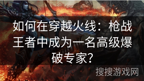 如何在穿越火线：枪战王者中成为一名高级爆破专家？