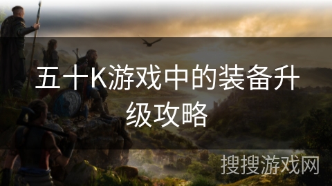 五十K游戏中的装备升级攻略 五十K游戏中的装备升级攻略