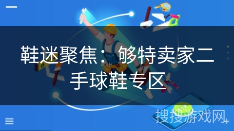 鞋迷聚焦:够特卖家二手球鞋专区 鞋迷聚焦:够特卖家二手球鞋专区