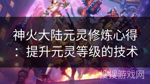 神火大陆元灵修炼心得：提升元灵等级的技术
