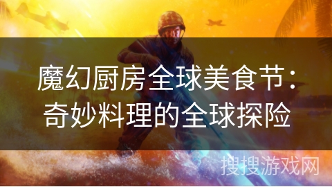 魔幻厨房全球美食节:奇妙料理的全球探险 魔幻厨房全球美食节:奇妙料理的全球探险