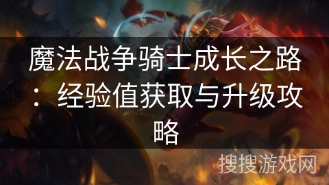 魔法战争骑士成长之路:经验值获取与升级攻略 魔法战争骑士成长之路:经验值获取与升级攻略