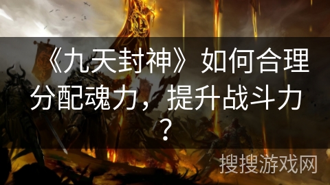 《九天封神》如何合理分配魂力，提升战斗力？