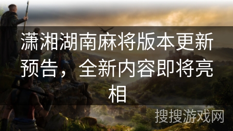 潇湘湖南麻将版本更新预告,全新内容即将亮相 潇湘湖南麻将版本更新预告,全新内容即将亮相