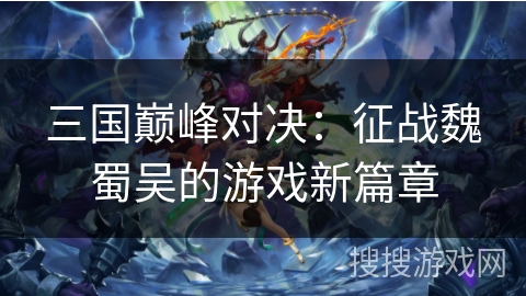 三国巅峰对决:征战魏蜀吴的游戏新篇章 三国巅峰对决:征战魏蜀吴的游戏新篇章