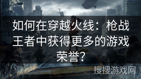 如何在穿越火线:枪战王者中获得更多的游戏荣誉?