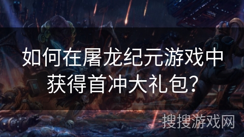 如何在屠龙纪元游戏中获得首冲大礼包?