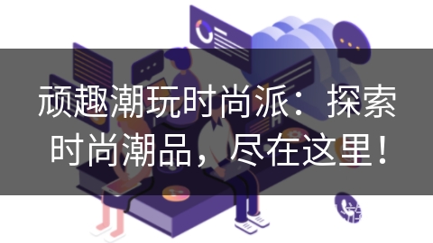 顽趣潮玩时尚派:探索时尚潮品,尽在这里! 顽趣潮玩时尚派:探索时尚潮品,尽在这里!