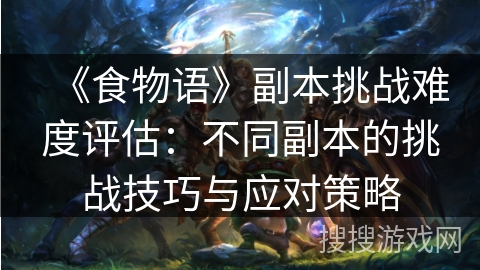 《食物语》副本挑战难度评估:不同副本的挑战技巧与应对策略