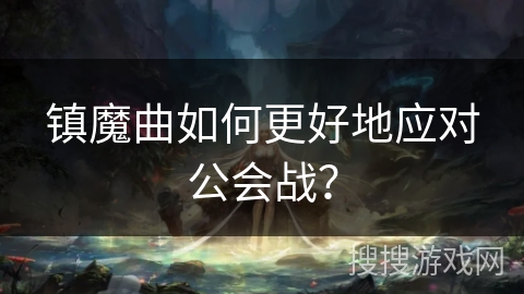镇魔曲如何更好地应对公会战?