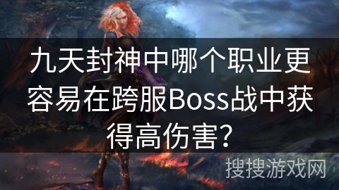 九天封神中哪个职业更容易在跨服Boss战中获得高伤害?