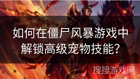如何在僵尸风暴游戏中解锁高级宠物技能?