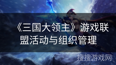 《三国大领主》游戏联盟活动与组织管理 《三国大领主》游戏联盟活动与组织管理