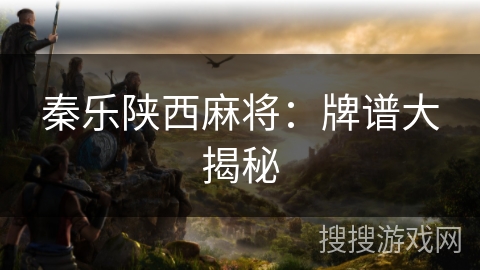 秦乐陕西麻将:牌谱大揭秘 秦乐陕西麻将:牌谱大揭秘