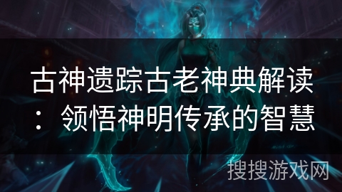 古神遗踪古老神典解读:领悟神明传承的智慧 古神遗踪古老神典解读:领悟神明传承的智慧
