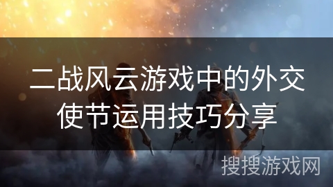 二战风云游戏中的外交使节运用技巧分享 二战风云游戏中的外交使节运用技巧分享